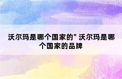 沃尔玛是哪个国家的" 沃尔玛是哪个国家的品牌